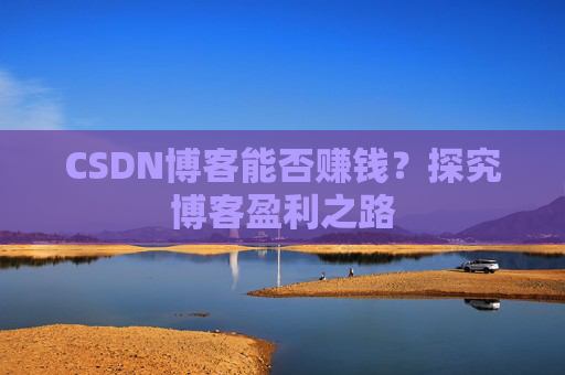 CSDN博客能否赚钱？探究博客盈利之路