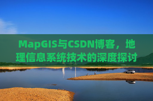 MapGIS与CSDN博客,地理信息系统技术的深度探讨